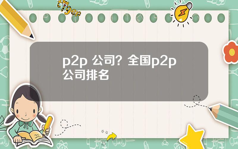 p2p 公司？全国p2p公司排名